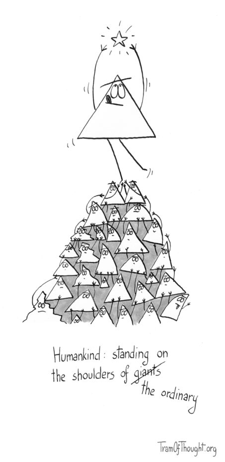 
At the top there is a Triangle-person reaching for a star. They are supported below by a pyramid of smaller Triangle-people, of different shapes - some bent from the weight on their shoulders, some quirky, some jagged.

Subtitle says: 'Humankind: standing on the shoulders of giants', but giants is corssed out and replaced with 'the ordinary'.
