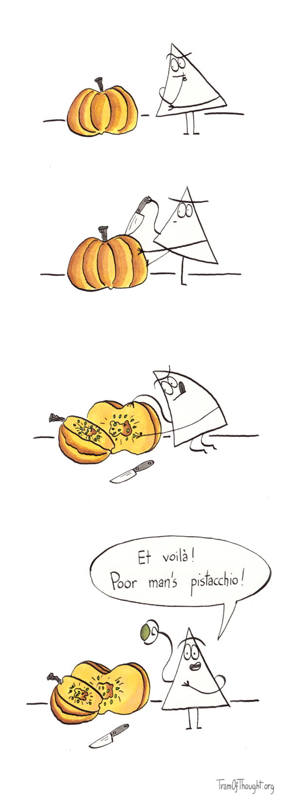 
A Triangle-person is standing next to a giant pumpkin, clearly having an idea.

The Triangle-person is working on the pumpkin with a knife, cutting it.

Then, the Triangle-person is picking up a seed from inside the pumpkin.

Finally, pleased, they are holding the pumpkin seed up for you to inspect, and say: 'Et voilà! Poor man's pistacchio!'
