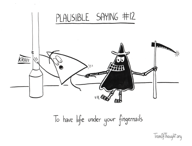 
Plausible sayings #12: A Triangle-person is holding a lamp post for their dear life. A Triangle-death with a scythe is pulling on their leg trying to take them away. The person's fingernails are screeching on the lampost surface making a sound: KRIIII. The image is subtitled: To have life under your fingernails.

