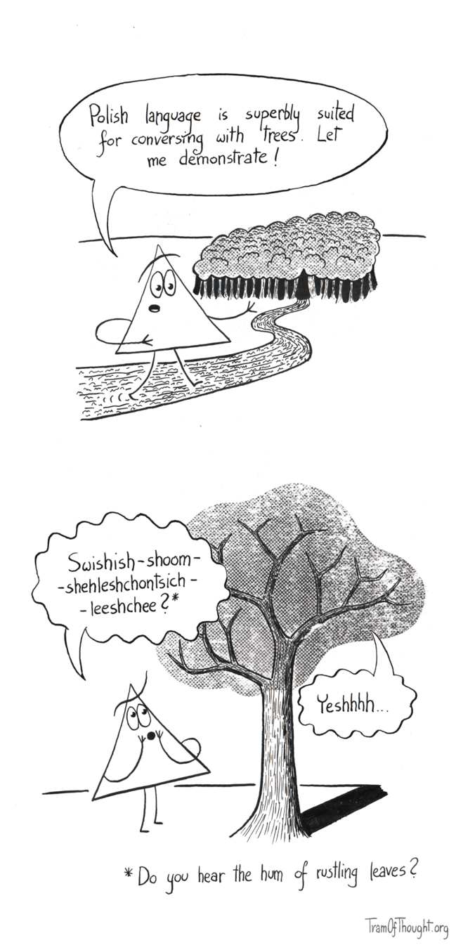 
On the first panel, a Triangle-person is walking towards a forest visible in the distance: "Polish laguage is superbly suited for conversing with trees. Let me demonstrate!"

On the second panel, the same Triangle-person is standing next to a large leafy tree, holding hands to their mouth and saying gently: "Swishis-shoom-shlehleshchontsich-leeshchee?✵", and the tree responds "Yeshhh". The text is translated below: "✵Do you hear the hum of rustling leaves?"
