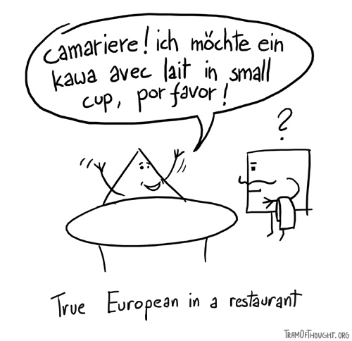 Triangle-person sits at a table and says to the waiter: 'Camariere! Ich möchte ein kawa avec lait in small cup, por favor!' Caption: True European in a restaurant